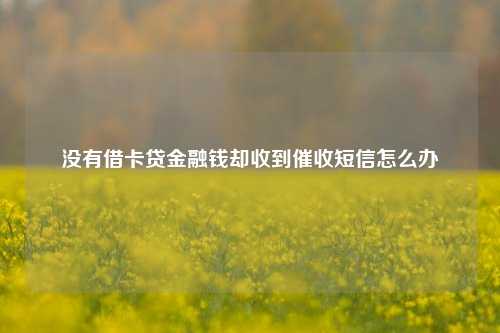 没有借卡贷金融钱却收到催收短信怎么办
