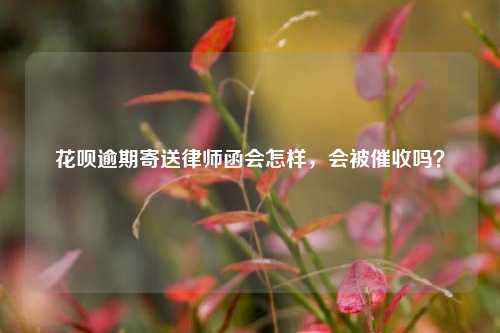 花呗逾期寄送律师函会怎样，会被催收吗？