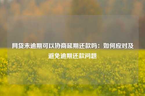 网贷未逾期可以协商延期还款吗：如何应对及避免逾期还款问题