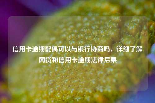 信用卡逾期配偶可以与银行协商吗，详细了解网贷和信用卡逾期法律后果